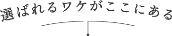 選ばれるワケがここにある